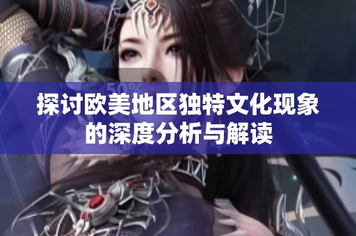 探讨欧美地区独特文化现象的深度分析与解读