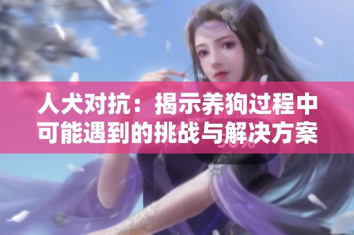 人犬对抗：揭示养狗过程中可能遇到的挑战与解决方案