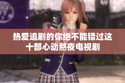 热爱追剧的你绝不能错过这十部心动熬夜电视剧