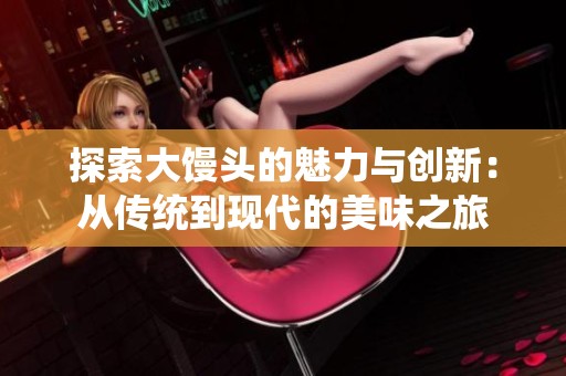 探索大馒头的魅力与创新：从传统到现代的美味之旅