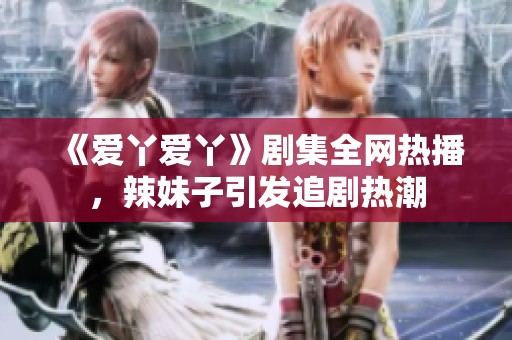 《爱丫爱丫》剧集全网热播，辣妹子引发追剧热潮