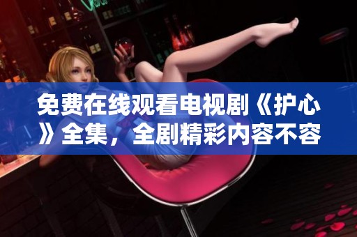 免费在线观看电视剧《护心》全集，全剧精彩内容不容错过