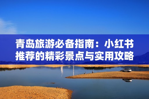 青岛旅游必备指南：小红书推荐的精彩景点与实用攻略