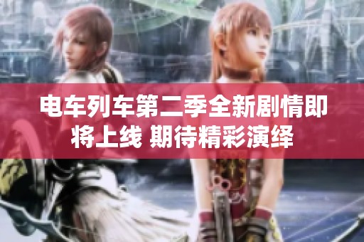 电车列车第二季全新剧情即将上线 期待精彩演绎