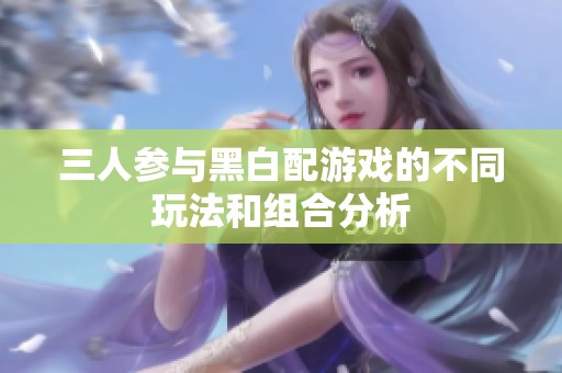 三人参与黑白配游戏的不同玩法和组合分析
