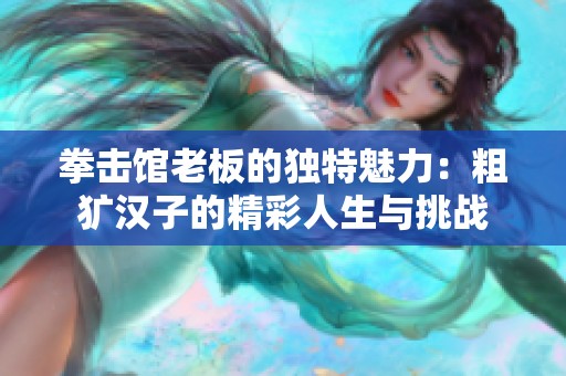 拳击馆老板的独特魅力：粗犷汉子的精彩人生与挑战