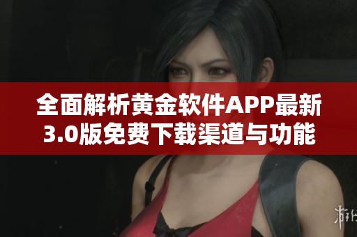 全面解析黄金软件APP最新3.0版免费下载渠道与功能介绍