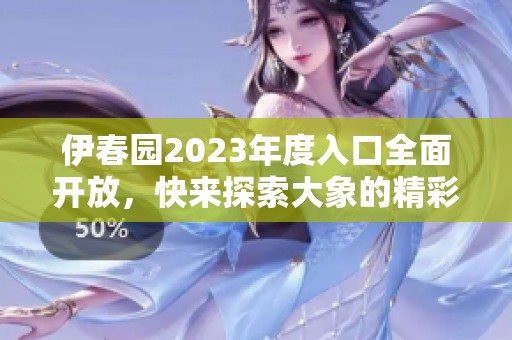 伊春园2023年度入口全面开放，快来探索大象的精彩世界