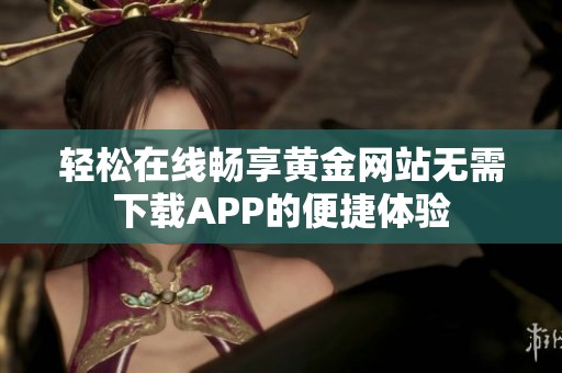 轻松在线畅享黄金网站无需下载APP的便捷体验