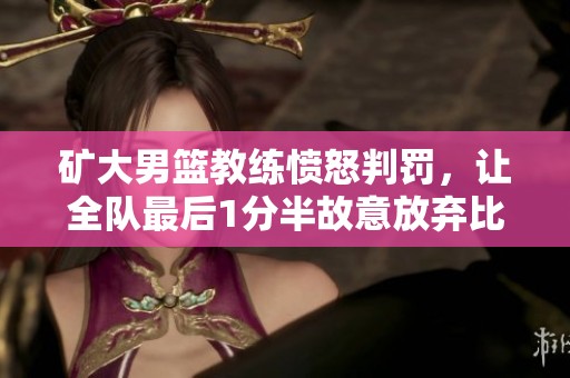 矿大男篮教练愤怒判罚，让全队最后1分半故意放弃比赛