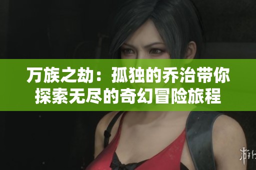 万族之劫：孤独的乔治带你探索无尽的奇幻冒险旅程