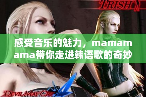 感受音乐的魅力，mamamama带你走进韩语歌的奇妙世界