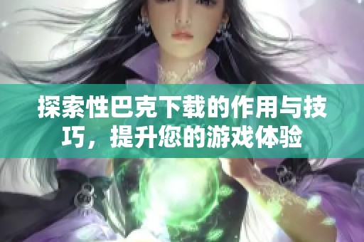 探索性巴克下载的作用与技巧，提升您的游戏体验
