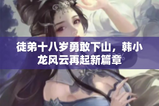 徒弟十八岁勇敢下山，韩小龙风云再起新篇章