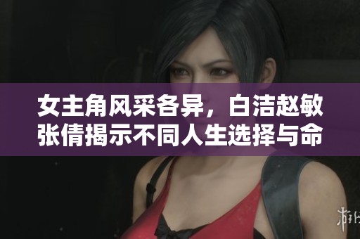 女主角风采各异，白洁赵敏张倩揭示不同人生选择与命运交织