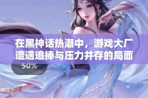 在黑神话热潮中，游戏大厂遭遇追捧与压力并存的局面