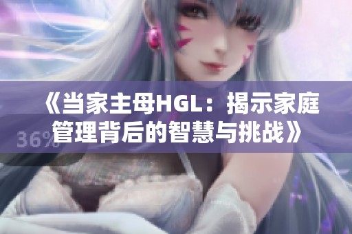 《当家主母HGL：揭示家庭管理背后的智慧与挑战》