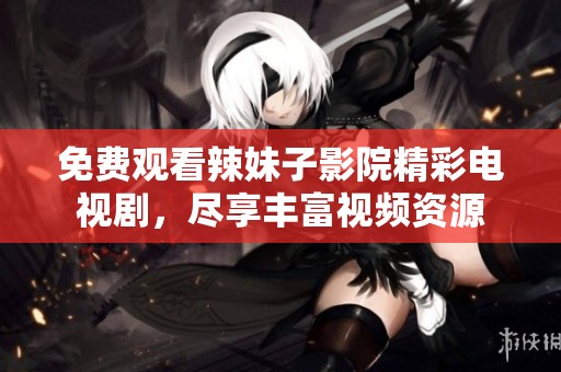 免费观看辣妹子影院精彩电视剧，尽享丰富视频资源