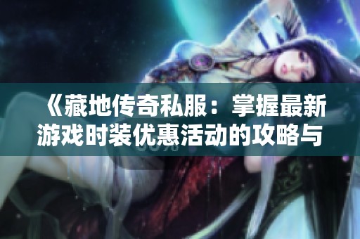 《藏地传奇私服：掌握最新游戏时装优惠活动的攻略与技巧》