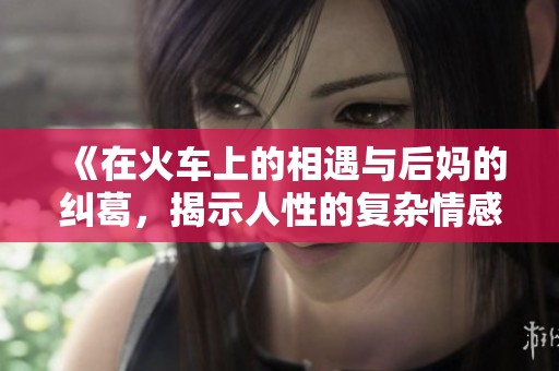 《在火车上的相遇与后妈的纠葛，揭示人性的复杂情感》