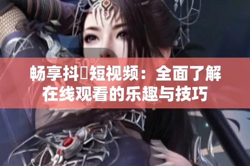 畅享抖抈短视频：全面了解在线观看的乐趣与技巧