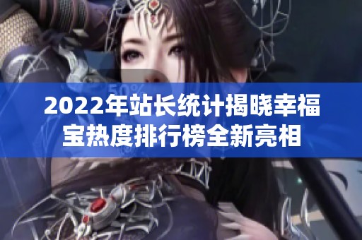 2022年站长统计揭晓幸福宝热度排行榜全新亮相