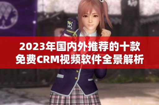 2023年国内外推荐的十款免费CRM视频软件全景解析