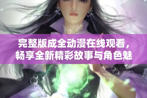 完整版成全动漫在线观看，畅享全新精彩故事与角色魅力