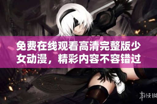 免费在线观看高清完整版少女动漫，精彩内容不容错过