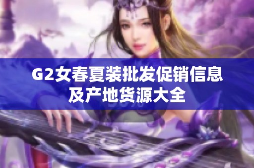 G2女春夏装批发促销信息及产地货源大全