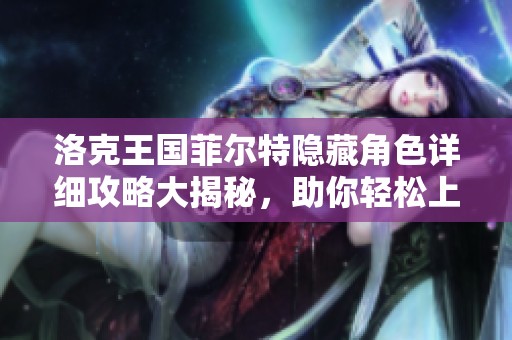 洛克王国菲尔特隐藏角色详细攻略大揭秘，助你轻松上手新手游