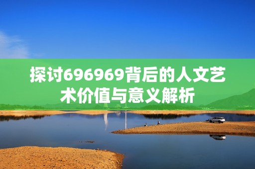 探讨696969背后的人文艺术价值与意义解析