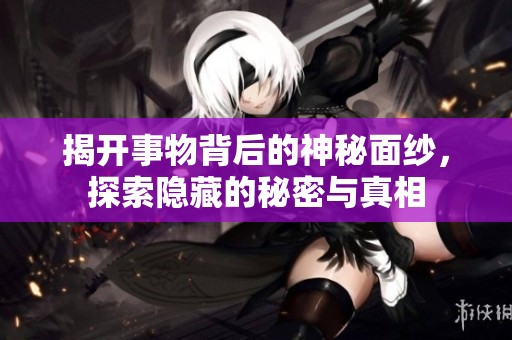 揭开事物背后的神秘面纱，探索隐藏的秘密与真相