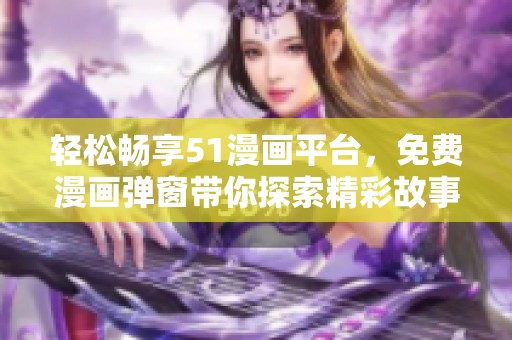 轻松畅享51漫画平台，免费漫画弹窗带你探索精彩故事