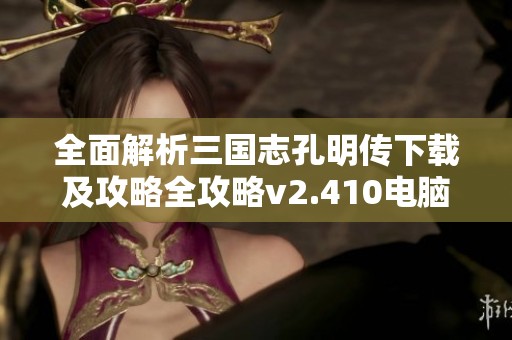 全面解析三国志孔明传下载及攻略全攻略v2.410电脑版