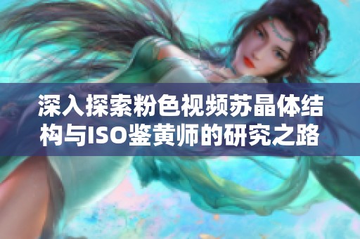 深入探索粉色视频苏晶体结构与ISO鉴黄师的研究之路