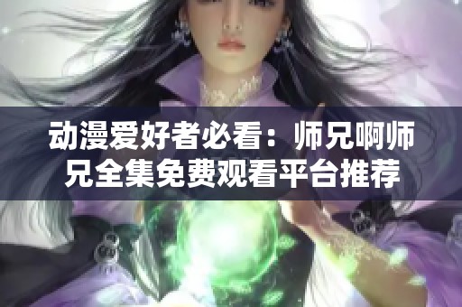 动漫爱好者必看：师兄啊师兄全集免费观看平台推荐