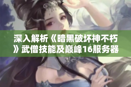 深入解析《暗黑破坏神不朽》武僧技能及巅峰16服务器体验心得