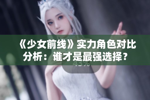 《少女前线》实力角色对比分析：谁才是最强选择？