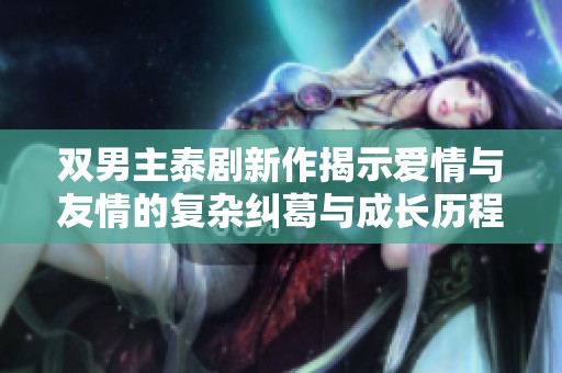 双男主泰剧新作揭示爱情与友情的复杂纠葛与成长历程