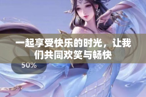 一起享受快乐的时光，让我们共同欢笑与畅快