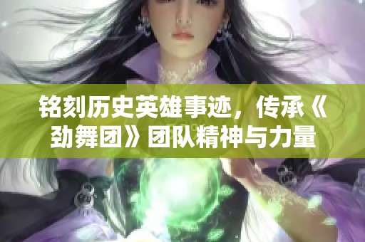 铭刻历史英雄事迹，传承《劲舞团》团队精神与力量