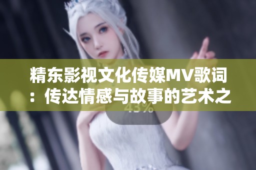 精东影视文化传媒MV歌词：传达情感与故事的艺术之旅