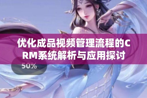 优化成品视频管理流程的CRM系统解析与应用探讨