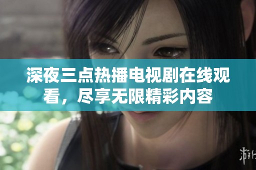 深夜三点热播电视剧在线观看，尽享无限精彩内容