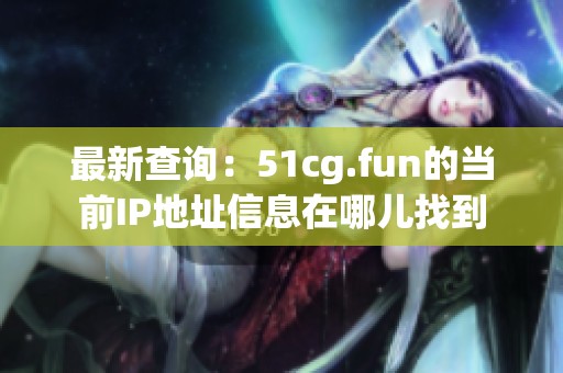 最新查询：51cg.fun的当前IP地址信息在哪儿找到