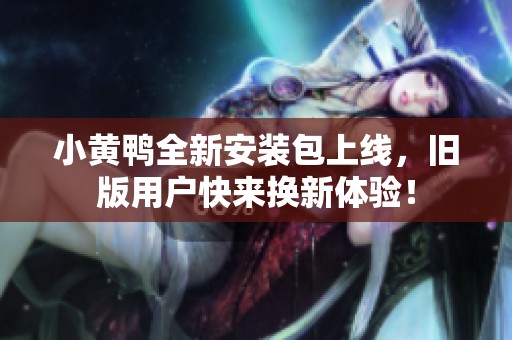小黄鸭全新安装包上线，旧版用户快来换新体验！