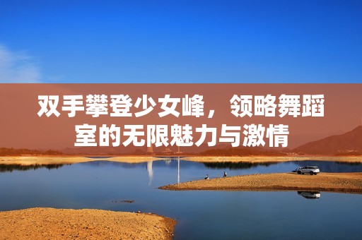 双手攀登少女峰，领略舞蹈室的无限魅力与激情