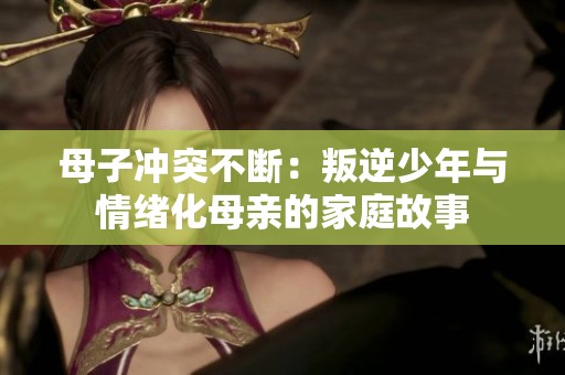 母子冲突不断：叛逆少年与情绪化母亲的家庭故事