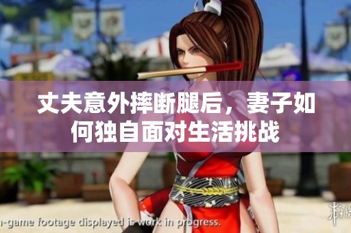 丈夫意外摔断腿后，妻子如何独自面对生活挑战